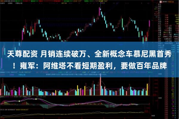 天尊配资 月销连续破万、全新概念车慕尼黑首秀！雍军：阿维塔不看短期盈利，要做百年品牌