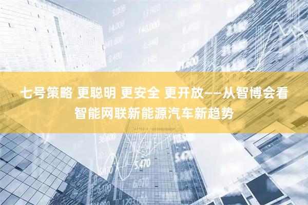 七号策略 更聪明 更安全 更开放——从智博会看智能网联新能源汽车新趋势