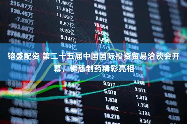镕盛配资 第二十五届中国国际投资贸易洽谈会开幕，佛慈制药精彩亮相