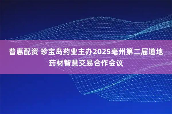 普惠配资 珍宝岛药业主办2025亳州第二届道地药材智慧交易合作会议