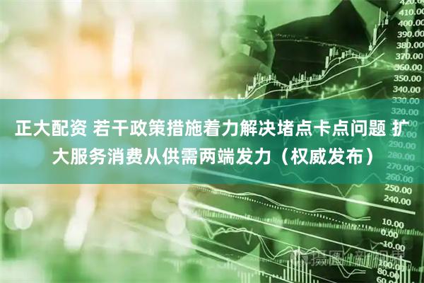 正大配资 若干政策措施着力解决堵点卡点问题 扩大服务消费从供需两端发力（权威发布）