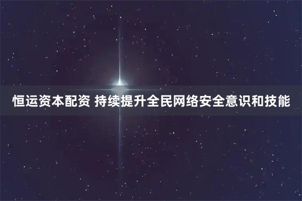 恒运资本配资 持续提升全民网络安全意识和技能