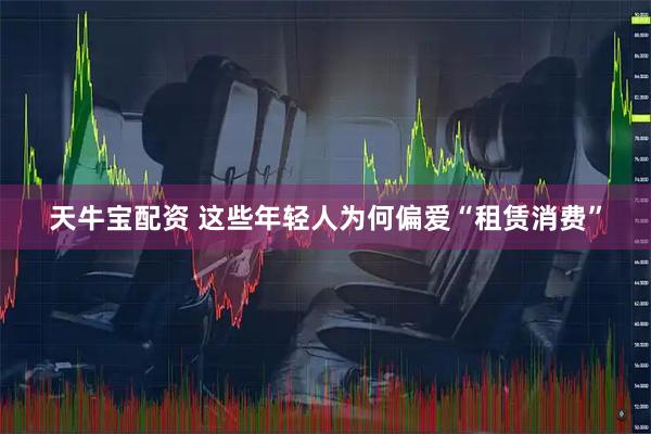 天牛宝配资 这些年轻人为何偏爱“租赁消费”