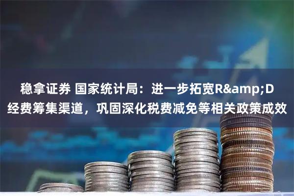 稳拿证券 国家统计局：进一步拓宽R&D经费筹集渠道，巩固深化税费减免等相关政策成效