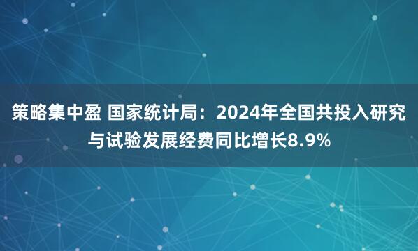 策略集中盈 国家统计局：2024年全国共投入研究与试验发展经费同比增长8.9%