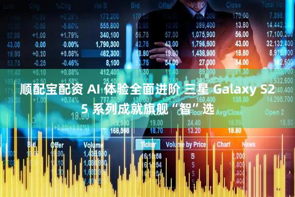 顺配宝配资 AI 体验全面进阶 三星 Galaxy S25 系列成就旗舰“智”选