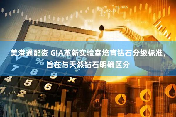 美港通配资 GIA革新实验室培育钻石分级标准，旨在与天然钻石明确区分