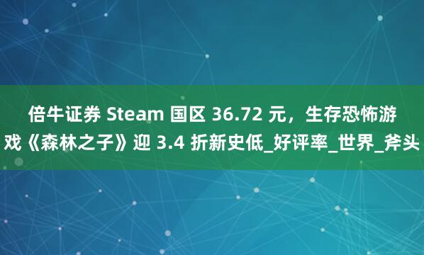 倍牛证券 Steam 国区 36.72 元，生存恐怖游戏《森林之子》迎 3.4 折新史低_好评率_世界_斧头