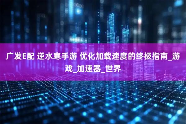 广发E配 逆水寒手游 优化加载速度的终极指南_游戏_加速器_世界
