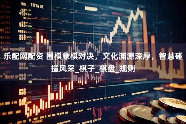 乐配网配资 围棋象棋对决，文化渊源深厚，智慧碰撞风采_棋子_棋盘_规则