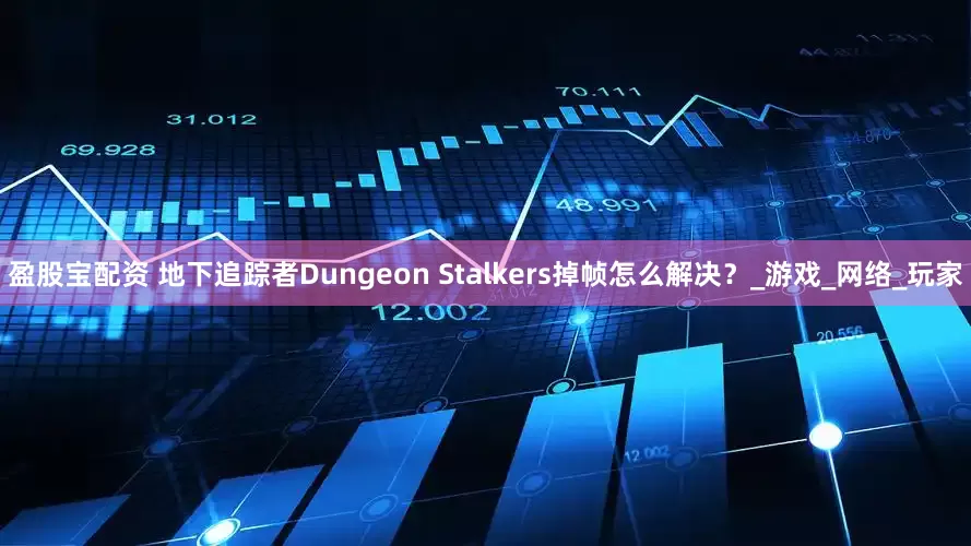 盈股宝配资 地下追踪者Dungeon Stalkers掉帧怎么解决？_游戏_网络_玩家