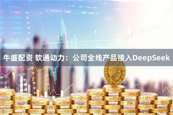 牛盛配资 软通动力:公司全线产品接入DeepSeek