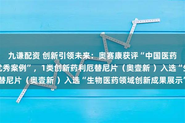 九谦配资 创新引领未来:奥赛康获评“中国医药研发产品线工业企业优秀案例”,1类创新药利厄替尼片(奥壹新 )入选“生物医药领域创新成果展示”