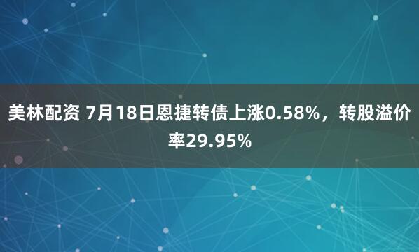 美林配资 7月18日恩捷转债上涨0.58%，转股溢价率29.95%