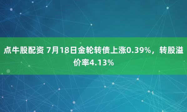 点牛股配资 7月18日金轮转债上涨0.39%，转股溢价率4.13%