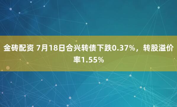 金砖配资 7月18日合兴转债下跌0.37%,转股溢价率1.55%