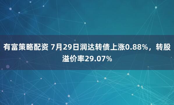 有富策略配资 7月29日润达转债上涨0.88%，转股溢价率29.07%