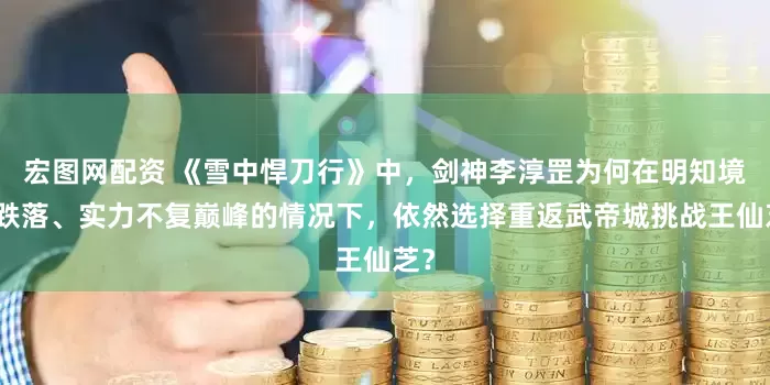 宏图网配资 《雪中悍刀行》中，剑神李淳罡为何在明知境界跌落、实力不复巅峰的情况下，依然选择重返武帝城挑战王仙芝？