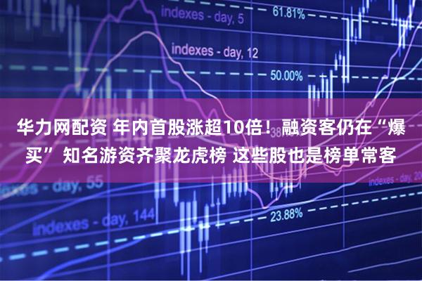华力网配资 年内首股涨超10倍!融资客仍在“爆买” 知名游资齐聚龙虎榜 这些股也是榜单常客