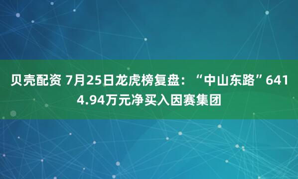 贝壳配资 7月25日龙虎榜复盘：“中山东路”6414.94万元净买入因赛集团