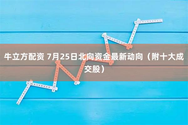 牛立方配资 7月25日北向资金最新动向（附十大成交股）