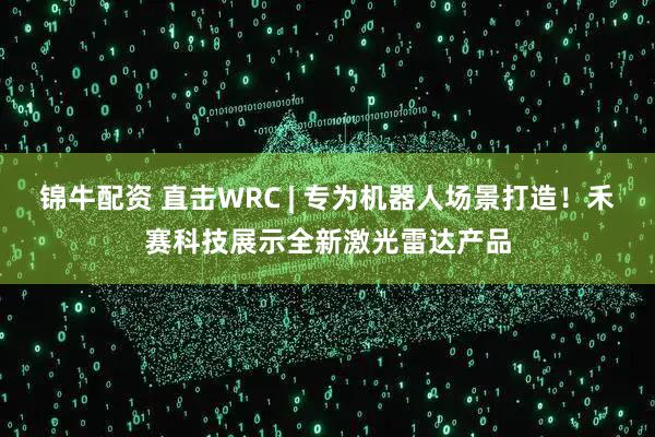 锦牛配资 直击WRC | 专为机器人场景打造！禾赛科技展示全新激光雷达产品