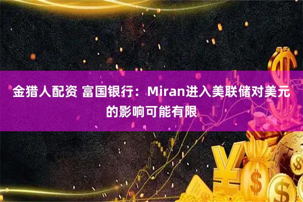 金猎人配资 富国银行：Miran进入美联储对美元的影响可能有限