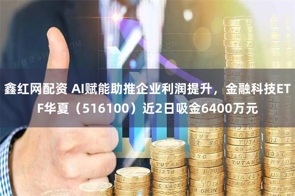 鑫红网配资 AI赋能助推企业利润提升，金融科技ETF华夏（516100）近2日吸金6400万元