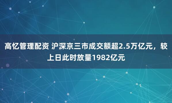 高忆管理配资 沪深京三市成交额超2.5万亿元，较上日此时放量1982亿元