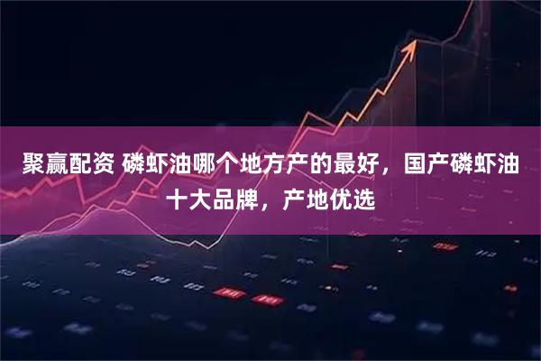 聚赢配资 磷虾油哪个地方产的最好，国产磷虾油十大品牌，产地优选