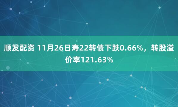 顺发配资 11月26日寿22转债下跌0.66%，转股溢价率121.63%