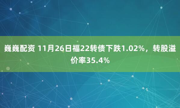 巍巍配资 11月26日福22转债下跌1.02%，转股溢价率35.4%