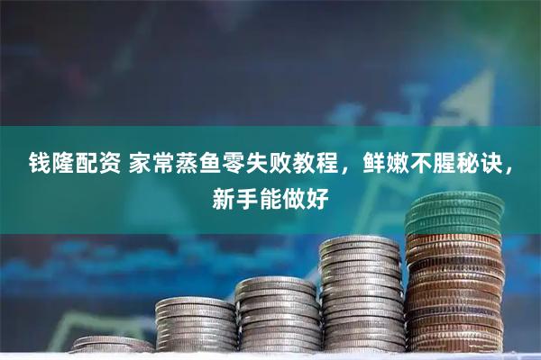 钱隆配资 家常蒸鱼零失败教程，鲜嫩不腥秘诀，新手能做好