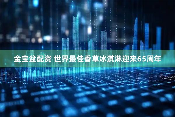 金宝盆配资 世界最佳香草冰淇淋迎来65周年
