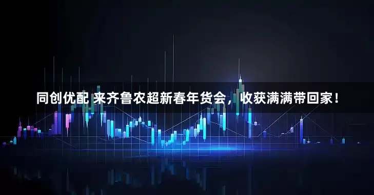 同创优配 来齐鲁农超新春年货会，收获满满带回家！