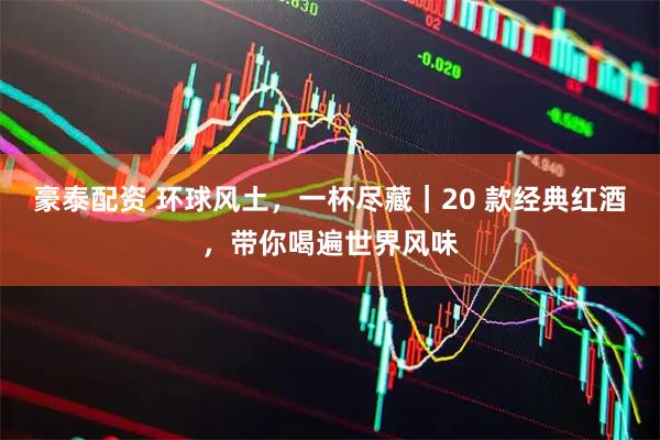 豪泰配资 环球风土，一杯尽藏｜20 款经典红酒，带你喝遍世界风味