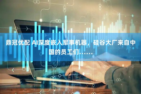 鼎冠优配 AI深度嵌入军事机器，硅谷大厂来自中国的员工们……