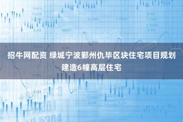 招牛网配资 绿城宁波鄞州仇毕区块住宅项目规划建造6幢高层住宅
