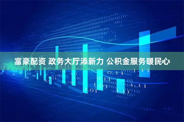 富豪配资 政务大厅添新力 公积金服务暖民心