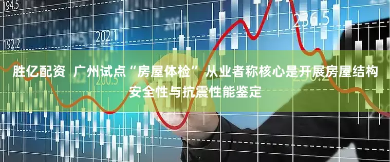 胜亿配资  广州试点“房屋体检” 从业者称核心是开展房屋结构安全性与抗震性能鉴定