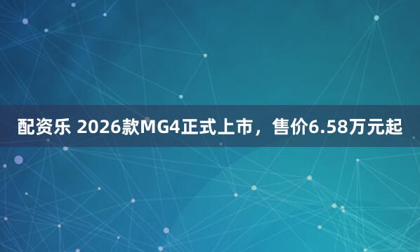 配资乐 2026款MG4正式上市，售价6.58万元起