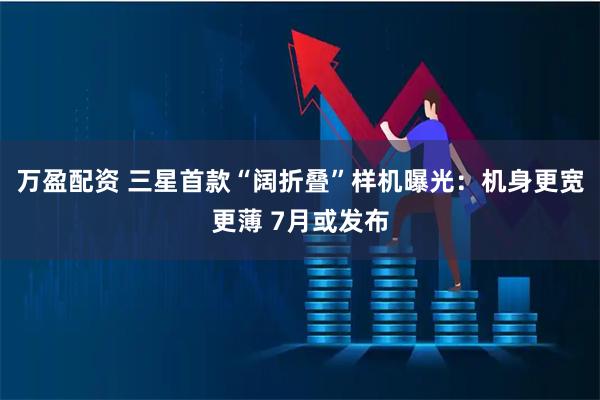 万盈配资 三星首款“阔折叠”样机曝光：机身更宽更薄 7月或发布